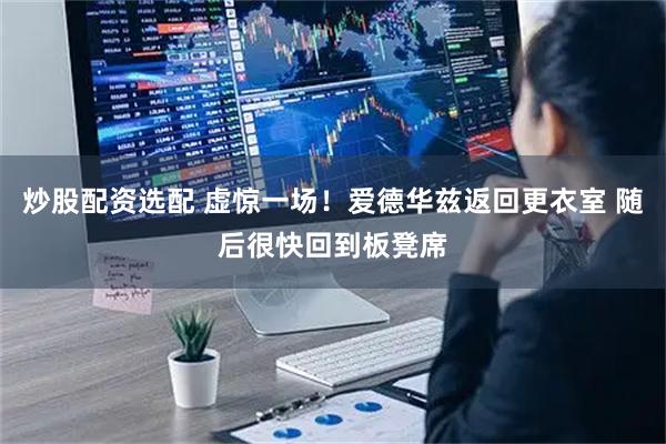 炒股配资选配 虚惊一场！爱德华兹返回更衣室 随后很快回到板凳席