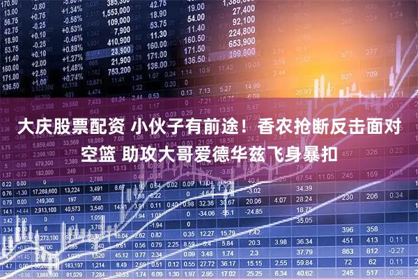 大庆股票配资 小伙子有前途！香农抢断反击面对空篮 助攻大哥爱德华兹飞身暴扣