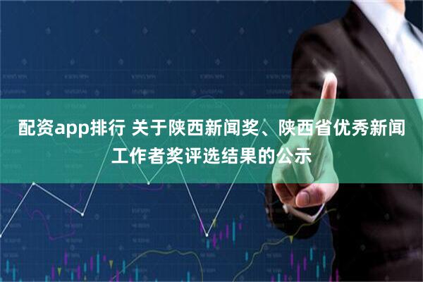 配资app排行 关于陕西新闻奖、陕西省优秀新闻工作者奖评选结果的公示