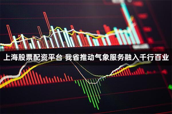 上海股票配资平台 我省推动气象服务融入千行百业