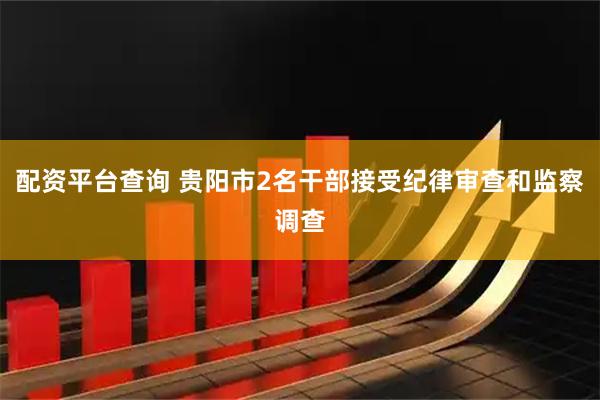 配资平台查询 贵阳市2名干部接受纪律审查和监察调查