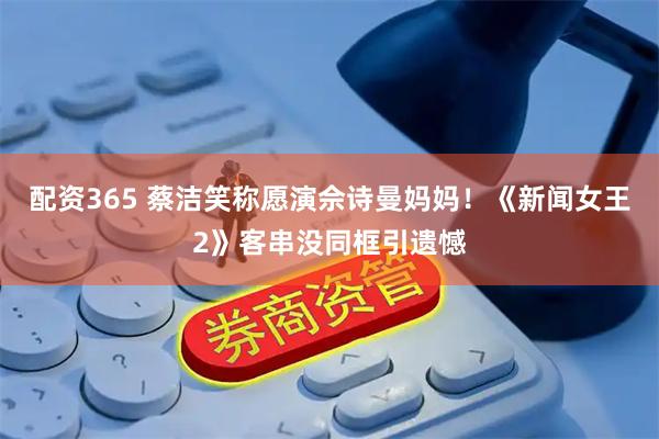 配资365 蔡洁笑称愿演佘诗曼妈妈！《新闻女王2》客串没同框引遗憾