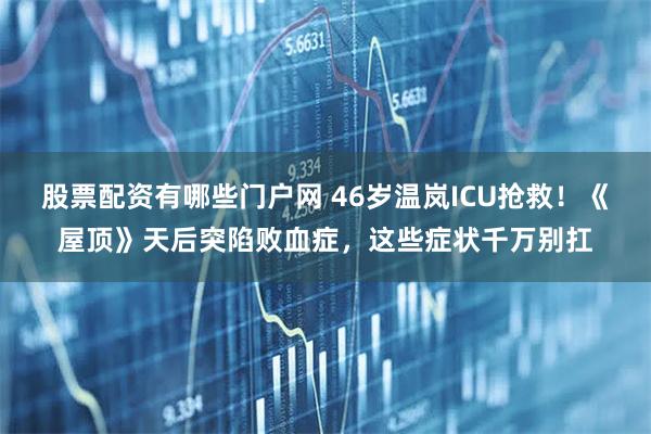 股票配资有哪些门户网 46岁温岚ICU抢救！《屋顶》天后突陷败血症，这些症状千万别扛