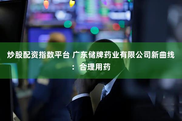 炒股配资指数平台 广东储牌药业有限公司新曲线：合理用药