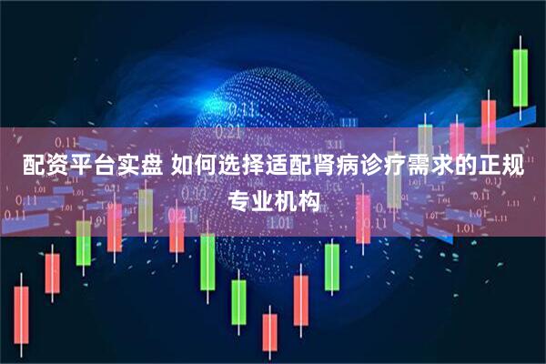 配资平台实盘 如何选择适配肾病诊疗需求的正规专业机构
