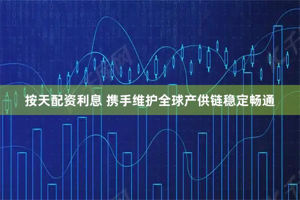 按天配资利息 携手维护全球产供链稳定畅通