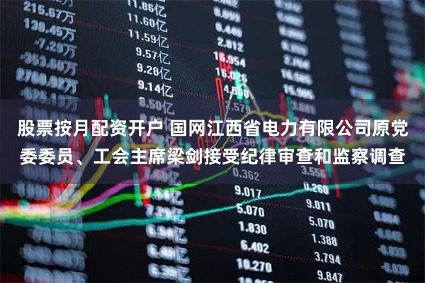 股票按月配资开户 国网江西省电力有限公司原党委委员、工会主席梁剑接受纪律审查和监察调查
