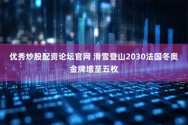 优秀炒股配资论坛官网 滑雪登山2030法国冬奥金牌增至五枚