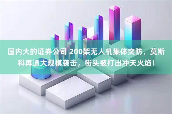 国内大的证券公司 200架无人机集体突防，莫斯科再遭大规模袭击，街头被打出冲天火焰！