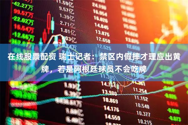 在线股票配资 瑞士记者：禁区内假摔才理应出黄牌，若是阿根廷球员不会吃牌