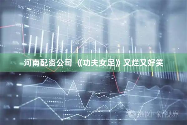 河南配资公司 《功夫女足》又烂又好笑
