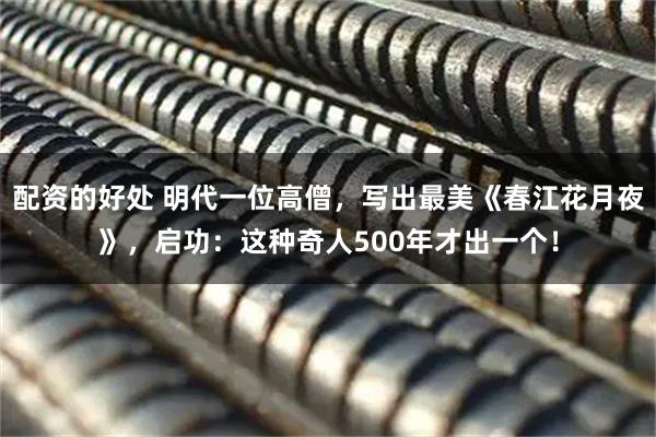 配资的好处 明代一位高僧，写出最美《春江花月夜》，启功：这种奇人500年才出一个！