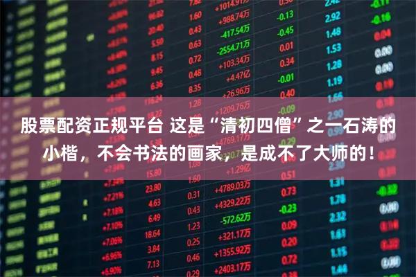 股票配资正规平台 这是“清初四僧”之一石涛的小楷，不会书法的画家，是成不了大师的！