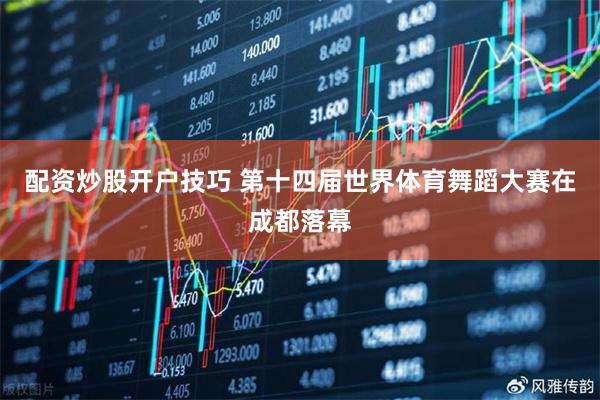 配资炒股开户技巧 第十四届世界体育舞蹈大赛在成都落幕